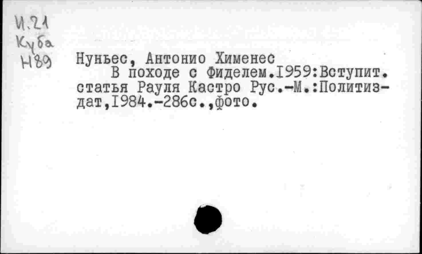 ﻿МЛ4
Км 5а.
Нуньес, Антонио Хименес
В походе с Фиделем.1959:Вступит. статья Рауля Кастро Рус.-М.:Политиздат ,1984.-286с.,фото.